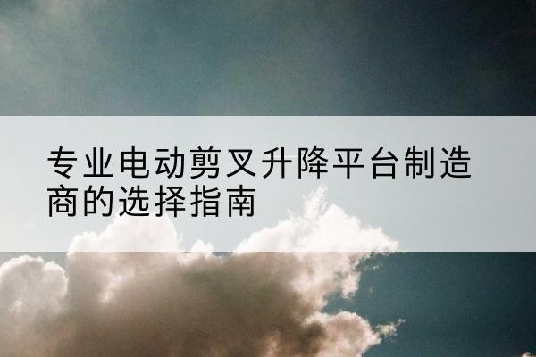 通榆电动剪叉升降平台厂家-专业电动剪叉升降平台制造商的选择指南