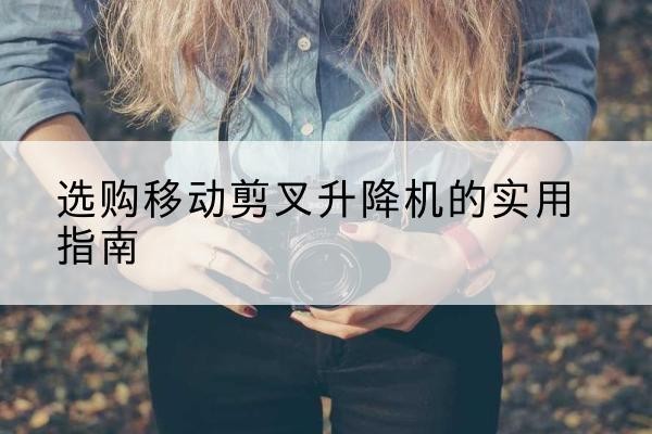 通榆移动剪叉升降机怎么选-选购移动剪叉升降机的实用指南