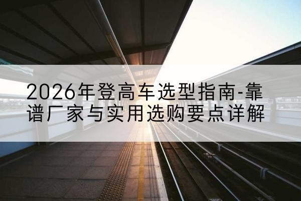 通榆登高车厂家推荐-2026年登高车选型指南-靠谱厂家与实用选购要点详解