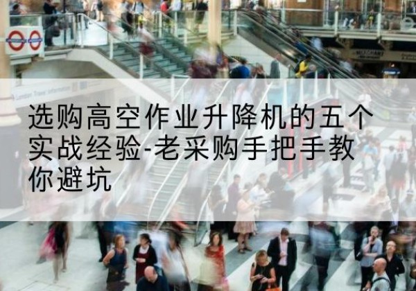 通榆高空作业升降机厂家-选购高空作业升降机的五个实战经验-老采购手把手教你避坑