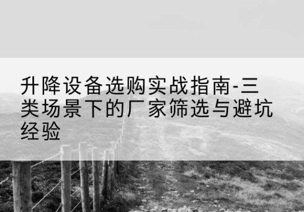 通榆移动式升降机厂家推荐-升降设备选购实战指南-三类场景下的厂家筛选与避坑经验