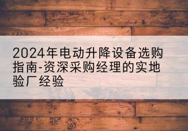 通榆电动剪叉升降平台厂家-2024年电动升降设备选购指南-资深采购经理的实地验厂经验