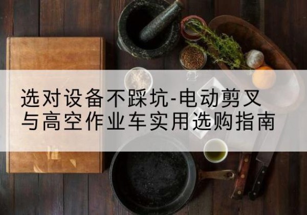 通榆电动剪叉升降平台怎么选-选对设备不踩坑-电动剪叉与高空作业车实用选购指南