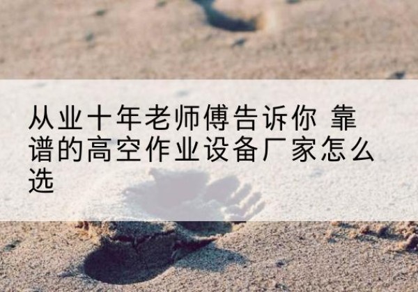 通榆高空作业升降机厂家推荐-从业十年老师傅告诉你 靠谱的高空作业设备厂家怎么选