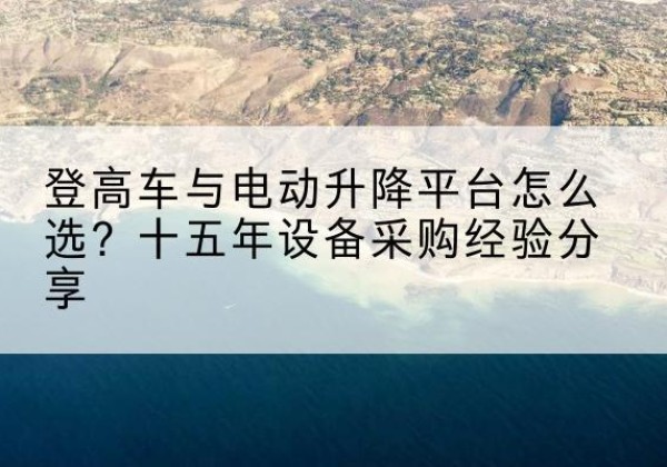 通榆登高车厂家厂家-登高车与电动升降平台怎么选？十五年设备采购经验分享