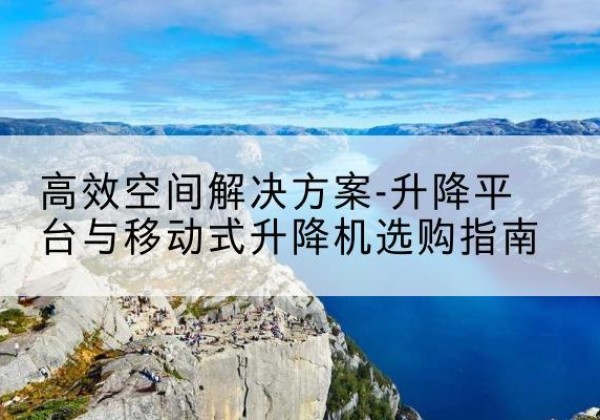 通榆升降平台厂家-*空间解决方案-升降平台与移动式升降机选购指南