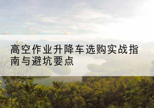 通榆升降车怎么选-高空作业升降车选购实战指南与避坑要点