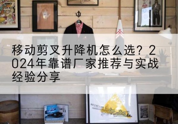 通榆升降平台厂家推荐-移动剪叉升降机怎么选？2024年靠谱厂家推荐与实战经验分享