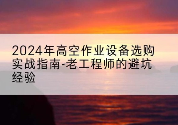 通榆高空作业升降机厂家推荐-2024年高空作业设备选购实战指南-老工程师的避坑经验