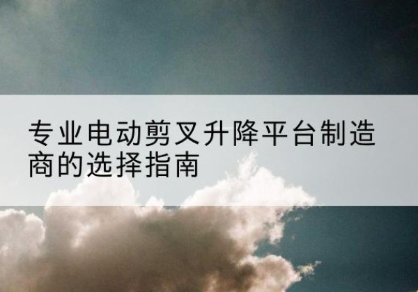 通榆电动剪叉升降平台厂家-专业电动剪叉升降平台制造商的选择指南