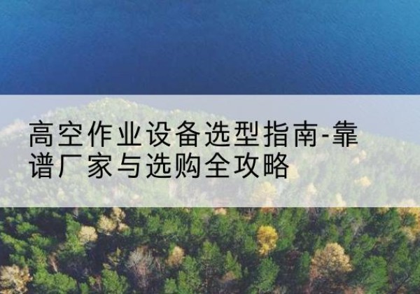通榆升降车厂家-高空作业设备选型指南-靠谱厂家与选购全攻略