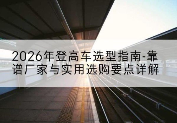 通榆登高车厂家推荐-2026年登高车选型指南-靠谱厂家与实用选购要点详解